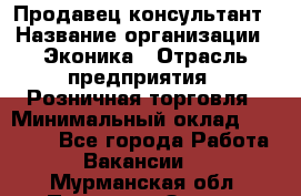 Продавец-консультант › Название организации ­ Эконика › Отрасль предприятия ­ Розничная торговля › Минимальный оклад ­ 35 000 - Все города Работа » Вакансии   . Мурманская обл.,Полярные Зори г.